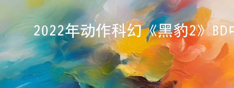 ﻿蔡月芝的网络影视资源,﻿2022年动作科幻《黑豹2》BD中英双字迅雷下载_电影天堂